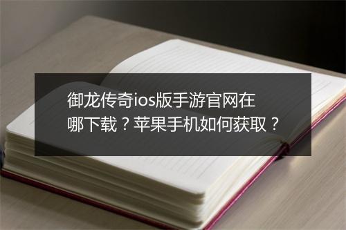 御龙传奇ios版手游官网在哪下载？苹果手机如何获取？