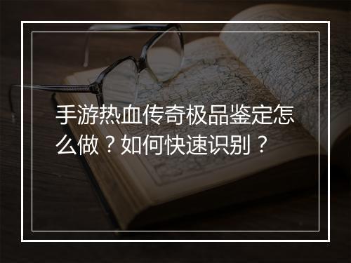 手游热血传奇极品鉴定怎么做？如何快速识别？
