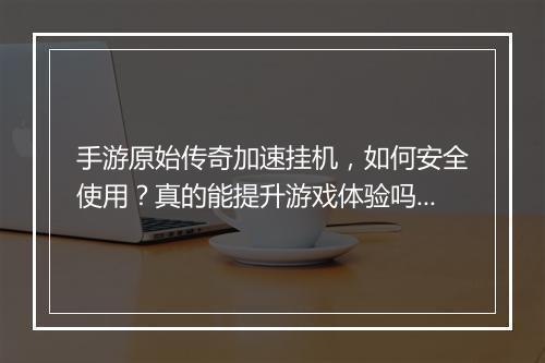 手游原始传奇加速挂机，如何安全使用？真的能提升游戏体验吗？