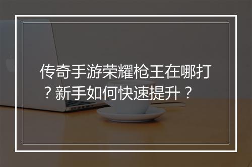 传奇手游荣耀枪王在哪打？新手如何快速提升？