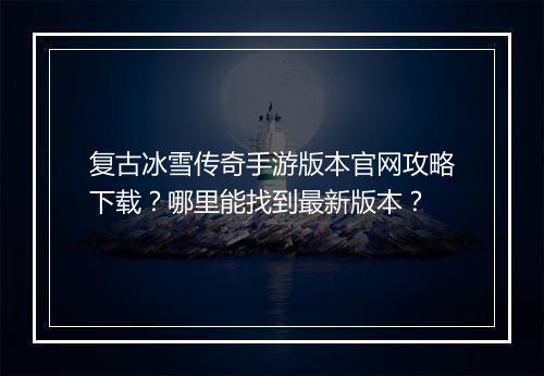复古冰雪传奇手游版本官网攻略下载？哪里能找到最新版本？