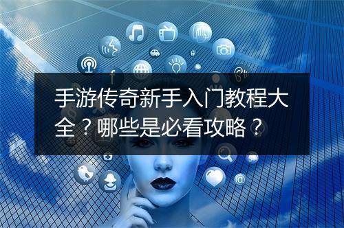 手游传奇新手入门教程大全？哪些是必看攻略？