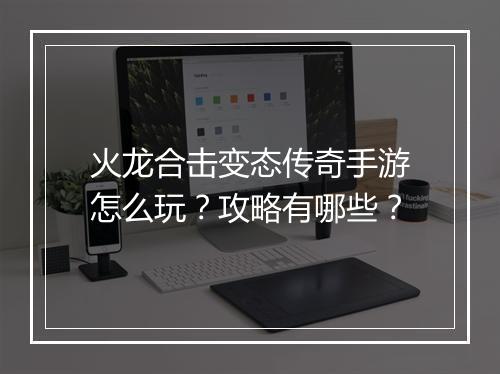 火龙合击变态传奇手游怎么玩？攻略有哪些？
