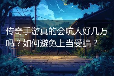 传奇手游真的会吭人好几万吗？如何避免上当受骗？