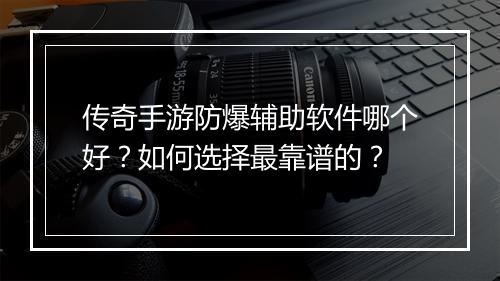 传奇手游防爆辅助软件哪个好？如何选择最靠谱的？