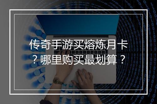 传奇手游买熔炼月卡？哪里购买最划算？