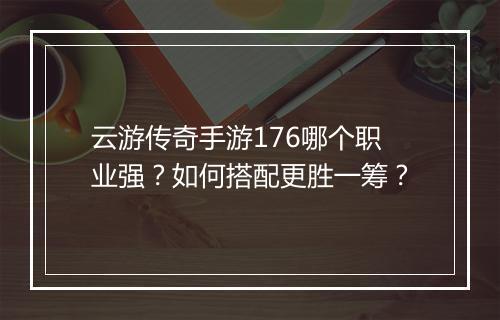 云游传奇手游176哪个职业强？如何搭配更胜一筹？