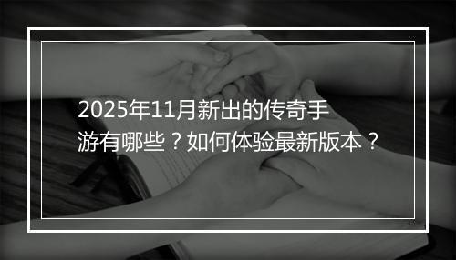 2025年11月新出的传奇手游有哪些？如何体验最新版本？