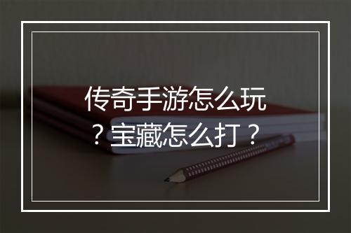 传奇手游怎么玩？宝藏怎么打？