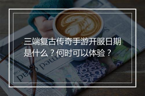 三端复古传奇手游开服日期是什么？何时可以体验？