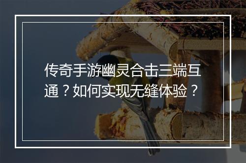 传奇手游幽灵合击三端互通？如何实现无缝体验？