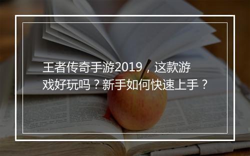 王者传奇手游2019，这款游戏好玩吗？新手如何快速上手？