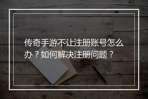 传奇手游不让注册账号怎么办？如何解决注册问题？