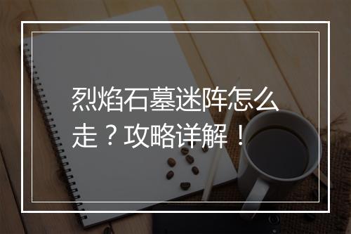 烈焰石墓迷阵怎么走？攻略详解！