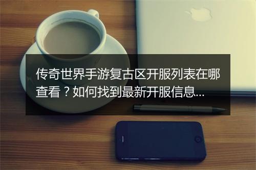 传奇世界手游复古区开服列表在哪查看？如何找到最新开服信息？