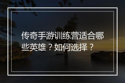传奇手游训练营适合哪些英雄？如何选择？