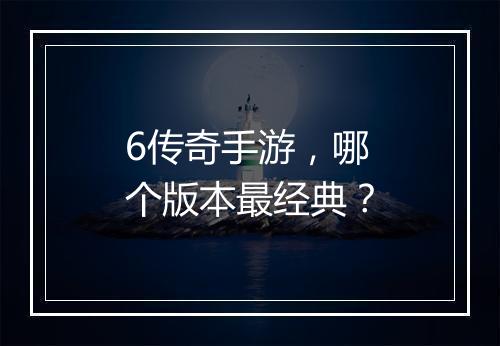 6传奇手游，哪个版本最经典？