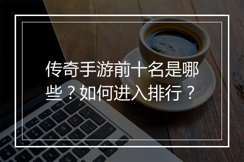 传奇手游前十名是哪些？如何进入排行？