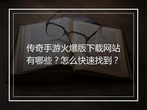 传奇手游火爆版下载网站有哪些？怎么快速找到？