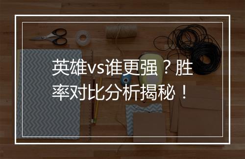 英雄vs谁更强？胜率对比分析揭秘！
