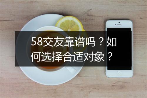 58交友靠谱吗？如何选择合适对象？