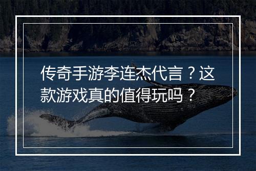 传奇手游李连杰代言？这款游戏真的值得玩吗？