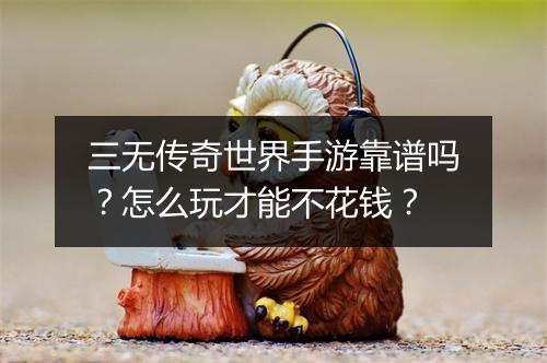 三无传奇世界手游靠谱吗？怎么玩才能不花钱？