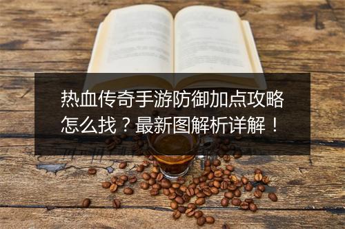 热血传奇手游防御加点攻略怎么找？最新图解析详解！