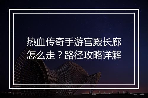 热血传奇手游宫殿长廊怎么走？路径攻略详解