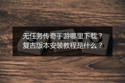 无任务传奇手游哪里下载？复古版本安装教程是什么？