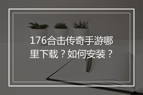 176合击传奇手游哪里下载？如何安装？