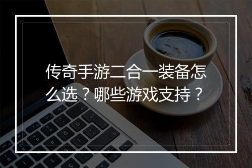 传奇手游二合一装备怎么选？哪些游戏支持？