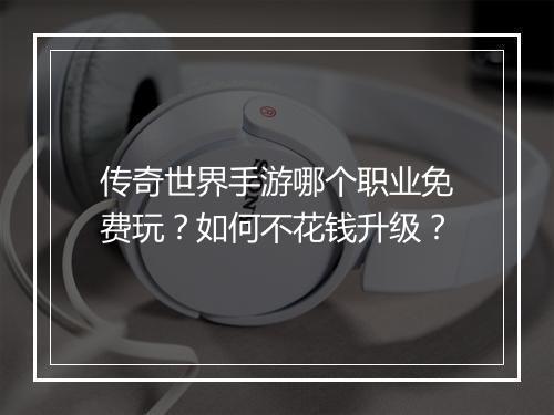 传奇世界手游哪个职业免费玩？如何不花钱升级？