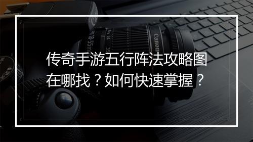 传奇手游五行阵法攻略图在哪找？如何快速掌握？