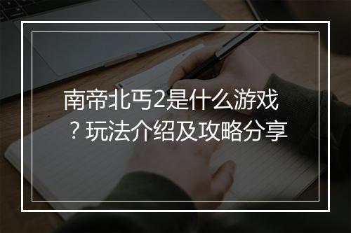 南帝北丐2是什么游戏？玩法介绍及攻略分享