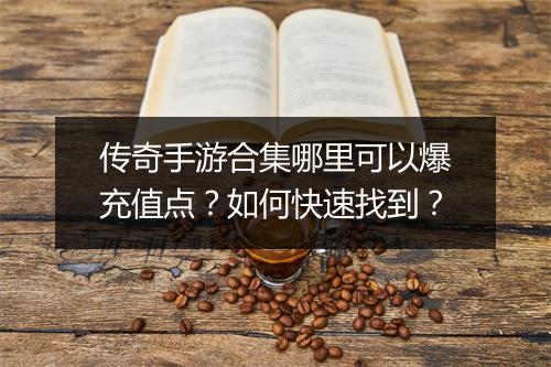 传奇手游合集哪里可以爆充值点？如何快速找到？