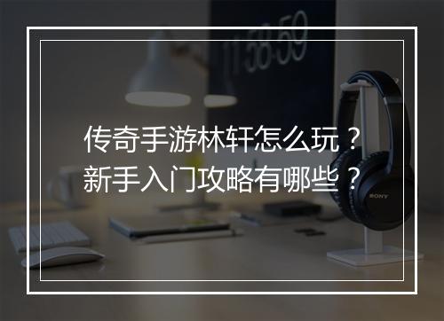 传奇手游林轩怎么玩？新手入门攻略有哪些？