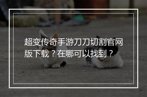 超变传奇手游刀刀切割官网版下载？在哪可以找到？