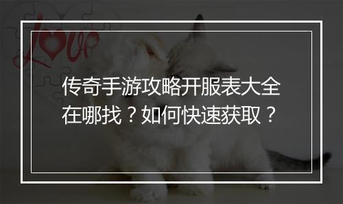 传奇手游攻略开服表大全在哪找？如何快速获取？