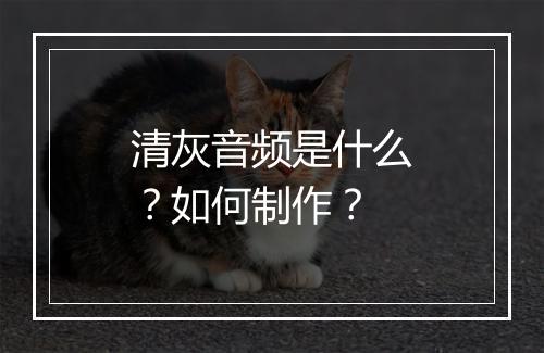 清灰音频是什么？如何制作？