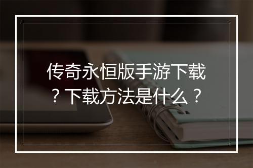 传奇永恒版手游下载？下载方法是什么？