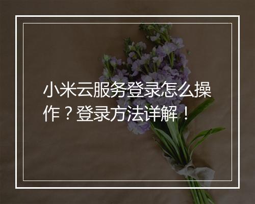 小米云服务登录怎么操作？登录方法详解！