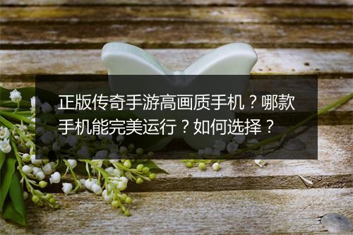 正版传奇手游高画质手机？哪款手机能完美运行？如何选择？