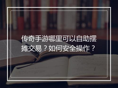 传奇手游哪里可以自助摆摊交易？如何安全操作？