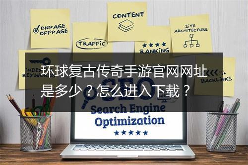 环球复古传奇手游官网网址是多少？怎么进入下载？