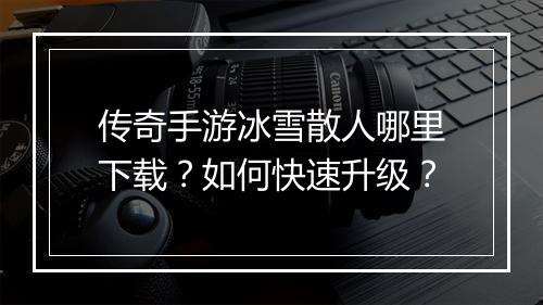 传奇手游冰雪散人哪里下载？如何快速升级？