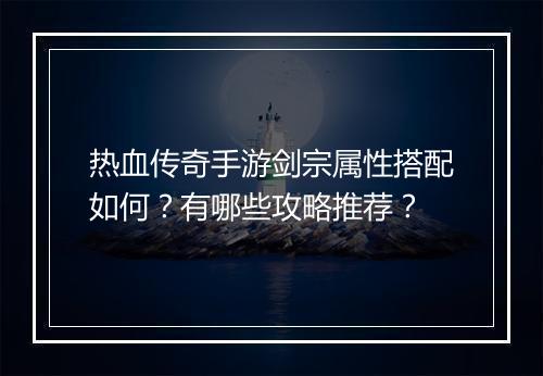 热血传奇手游剑宗属性搭配如何？有哪些攻略推荐？