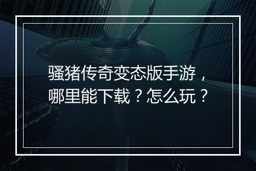 骚猪传奇变态版手游，哪里能下载？怎么玩？