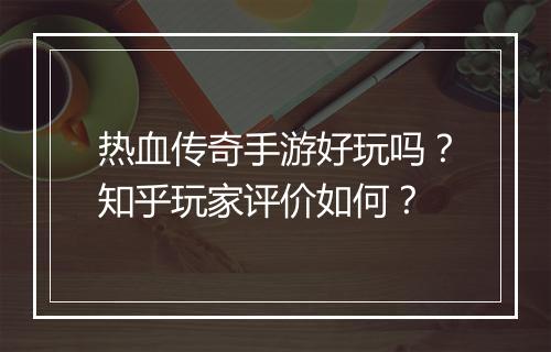 热血传奇手游好玩吗？知乎玩家评价如何？