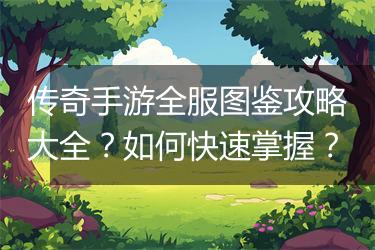 传奇手游全服图鉴攻略大全？如何快速掌握？